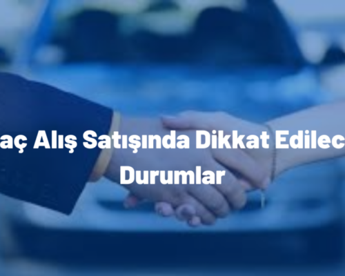 Araç Alış Satışında Dikkat Edilecek Durumlar